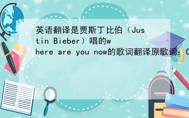 英语翻译是贾斯丁比伯（Justin Bieber）唱的where are you now的歌词翻译原歌词：Ohhh...