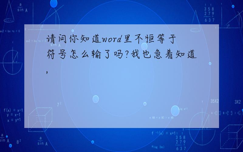 请问你知道word里不恒等于符号怎么输了吗?我也急着知道,