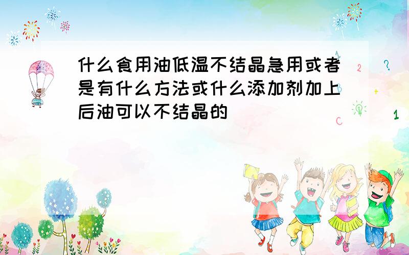 什么食用油低温不结晶急用或者是有什么方法或什么添加剂加上后油可以不结晶的