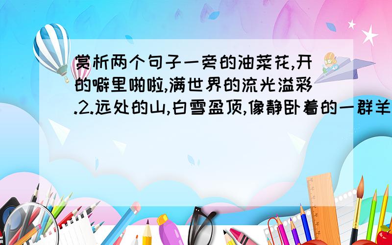 赏析两个句子一旁的油菜花,开的噼里啪啦,满世界的流光溢彩.2.远处的山,白雪盈顶,像静卧着的一群羊,终年以一副姿势,静卧