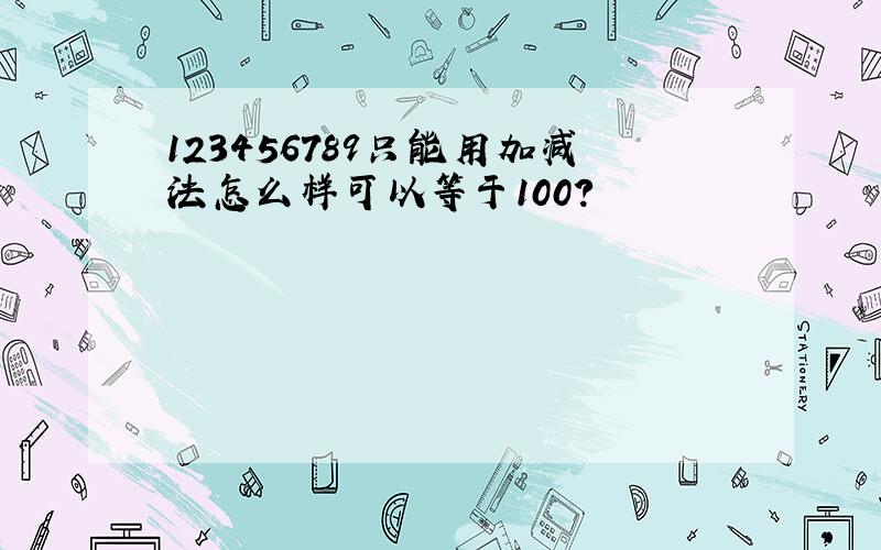 123456789只能用加减法怎么样可以等于100?