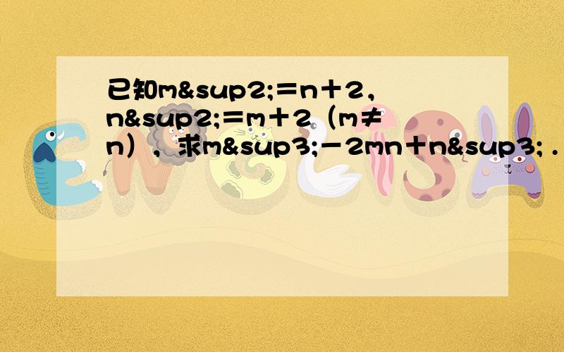 已知m²＝n＋2，n²＝m＋2（m≠n），求m³－2mn＋n³ .