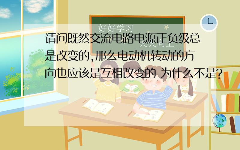 请问既然交流电路电源正负级总是改变的,那么电动机转动的方向也应该是互相改变的 为什么不是?