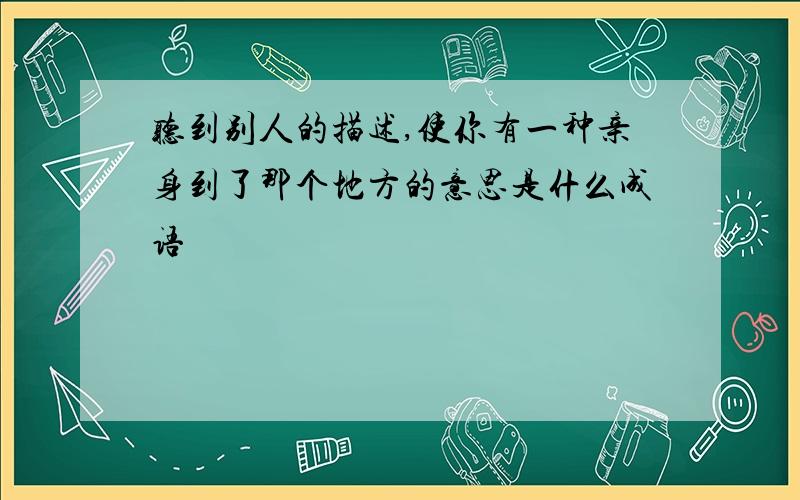 听到别人的描述,使你有一种亲身到了那个地方的意思是什么成语