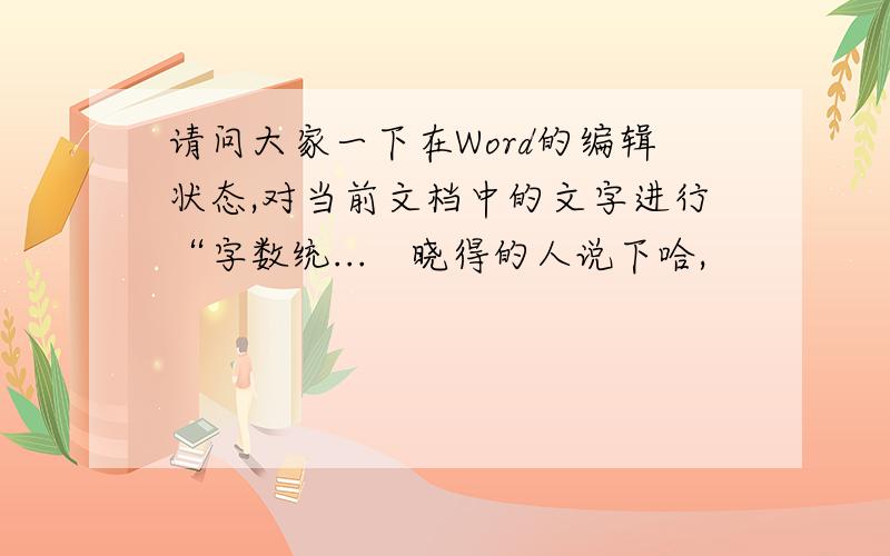 请问大家一下在Word的编辑状态,对当前文档中的文字进行“字数统...　晓得的人说下哈,