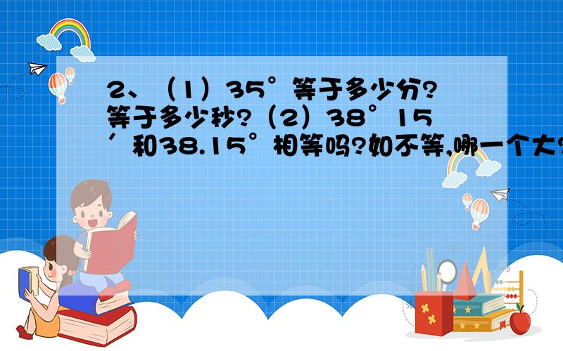 2、（1）35°等于多少分?等于多少秒?（2）38°15′和38.15°相等吗?如不等,哪一个大?