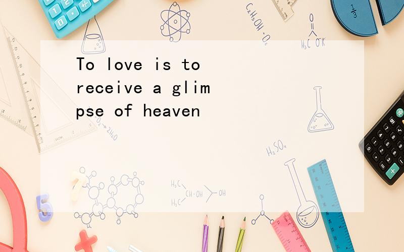 To love is to receive a glimpse of heaven