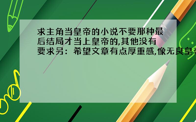 求主角当皇帝的小说不要那种最后结局才当上皇帝的,其他没有要求另：希望文章有点厚重感,像无良皇帝这类的就算了,最好写的像《