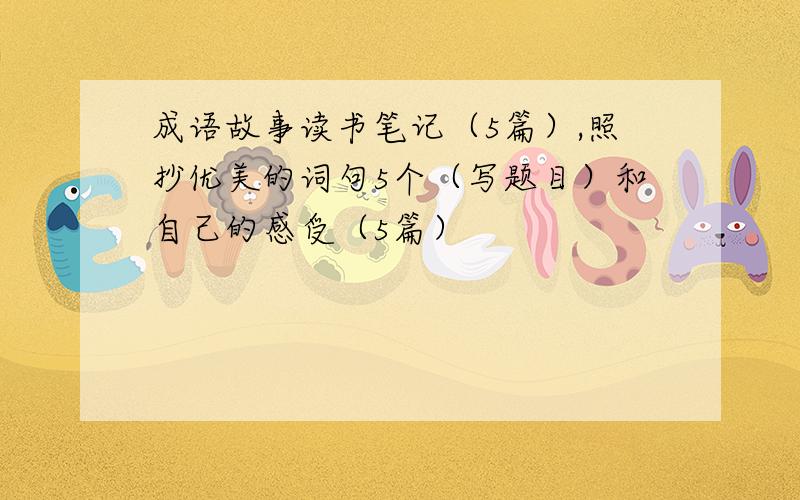 成语故事读书笔记（5篇）,照抄优美的词句5个（写题目）和自己的感受（5篇）