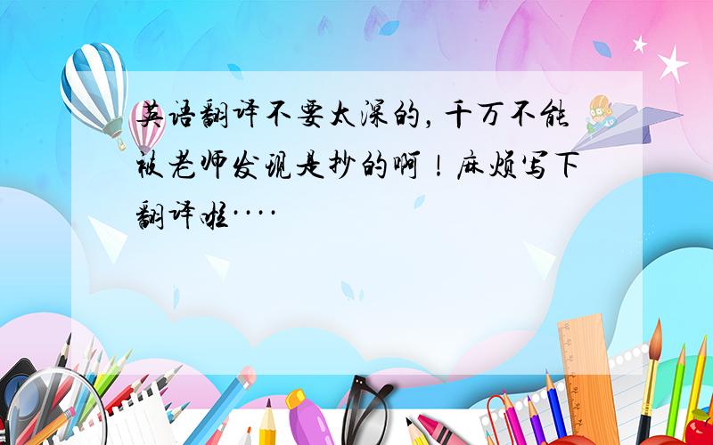 英语翻译不要太深的，千万不能被老师发现是抄的啊！麻烦写下翻译啦····