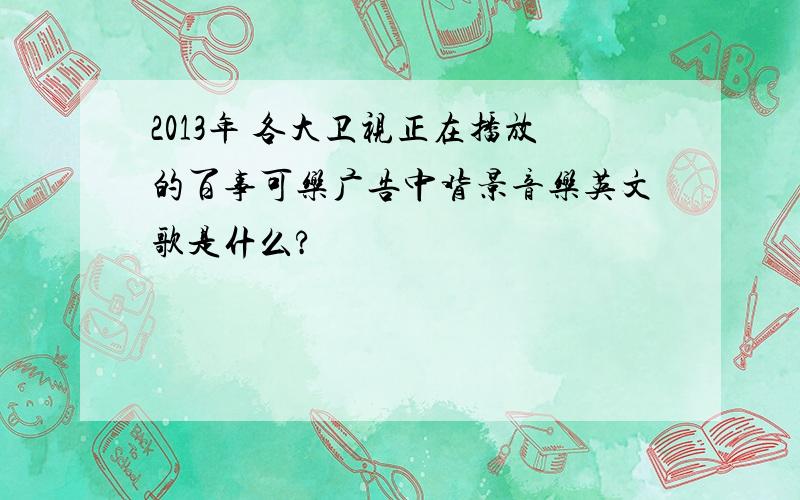 2013年 各大卫视正在播放的百事可乐广告中背景音乐英文歌是什么?