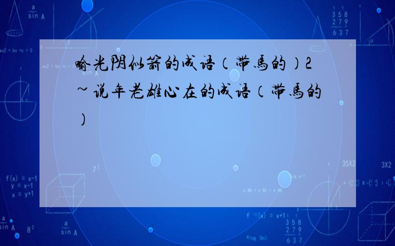 喻光阴似箭的成语（带马的）2~说年老雄心在的成语（带马的）