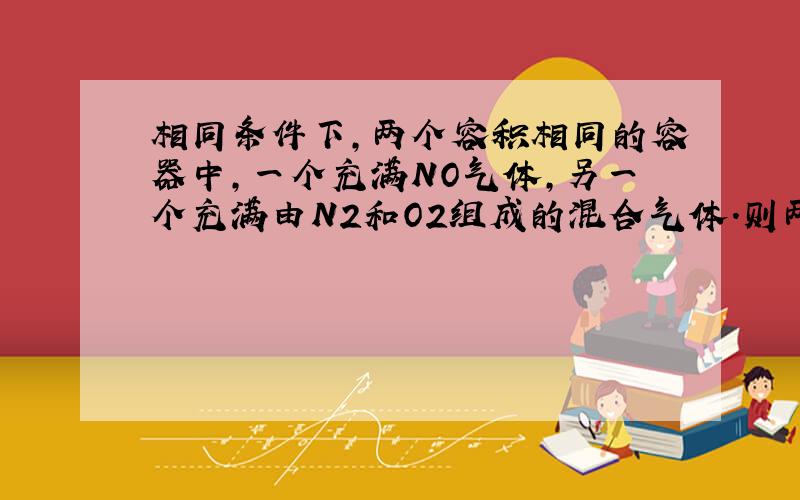 相同条件下,两个容积相同的容器中,一个充满NO气体,另一个充满由N2和O2组成的混合气体.则两容器中的气体一定具有相同的