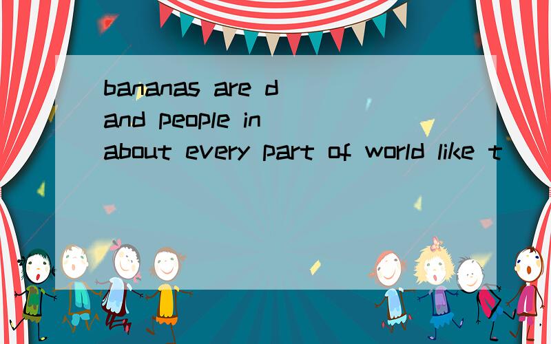 bananas are d and people in about every part of world like t