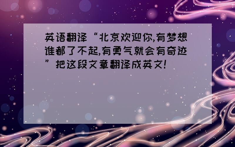 英语翻译“北京欢迎你,有梦想谁都了不起,有勇气就会有奇迹”把这段文章翻译成英文!