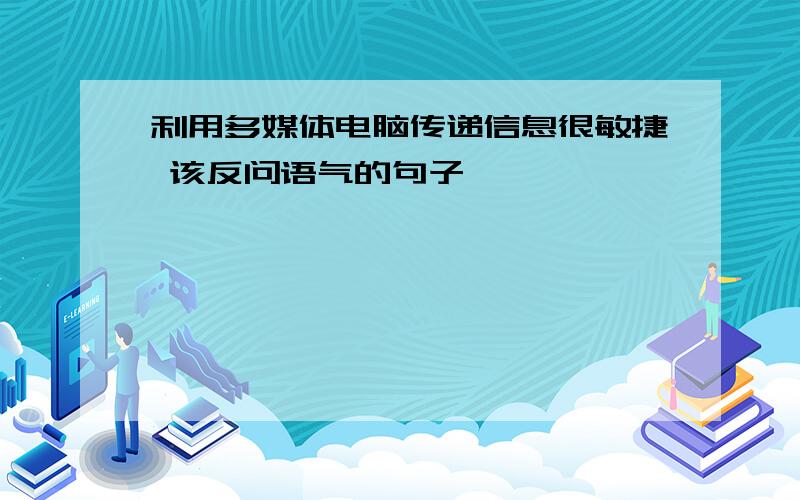 利用多媒体电脑传递信息很敏捷 该反问语气的句子