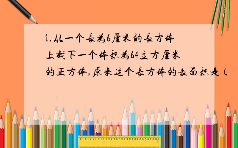 1.从一个长为6厘米的长方体上截下一个体积为64立方厘米的正方体,原来这个长方体的表面积是（ ）平方厘米