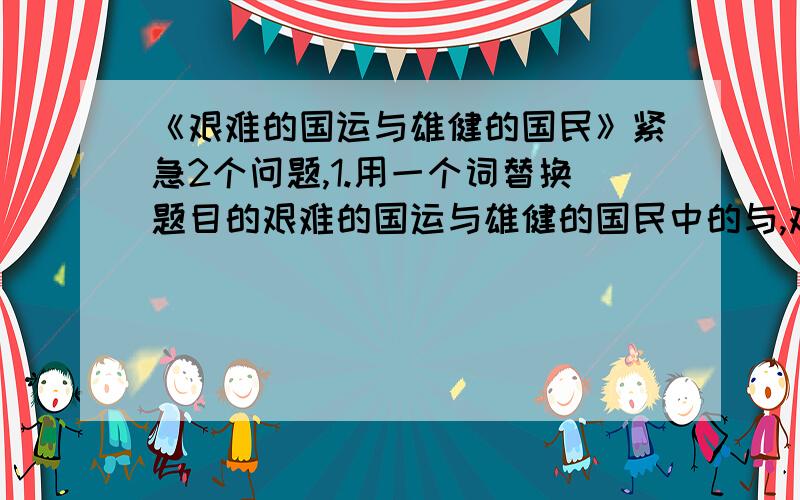 《艰难的国运与雄健的国民》紧急2个问题,1.用一个词替换题目的艰难的国运与雄健的国民中的与,艰难的国运,雄健的国民之间的