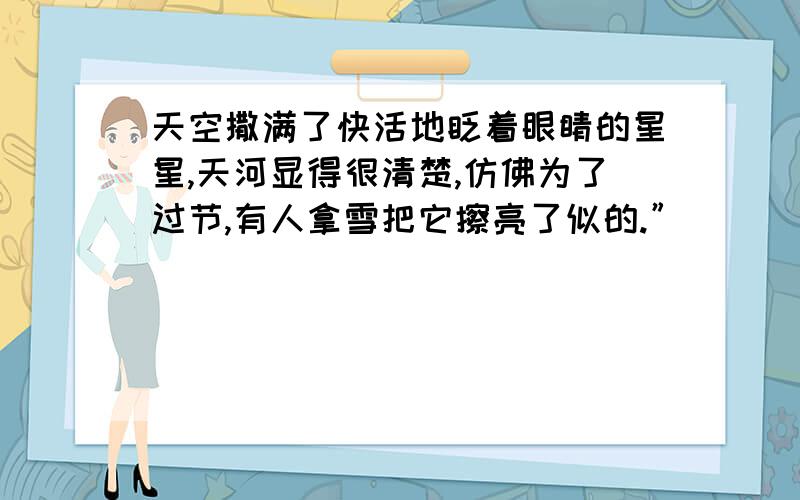 天空撒满了快活地眨着眼睛的星星,天河显得很清楚,仿佛为了过节,有人拿雪把它擦亮了似的.”