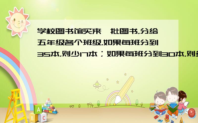 学校图书馆买来一批图书，分给五年级各个班级，如果每班分到35本，则少17本；如果每班分到30本，则多出18本，图书馆买来