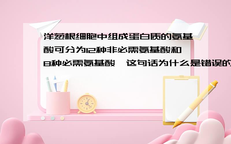 洋葱根细胞中组成蛋白质的氨基酸可分为12种非必需氨基酸和8种必需氨基酸,这句话为什么是错误的?