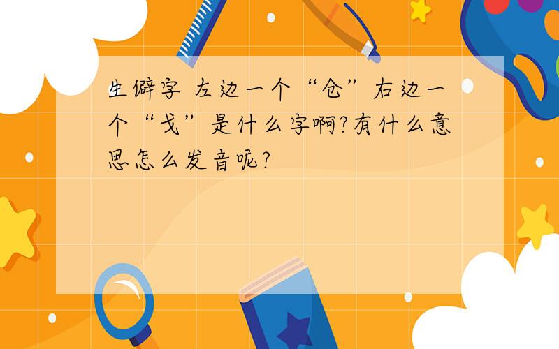 生僻字 左边一个“仓”右边一个“戈”是什么字啊?有什么意思怎么发音呢?