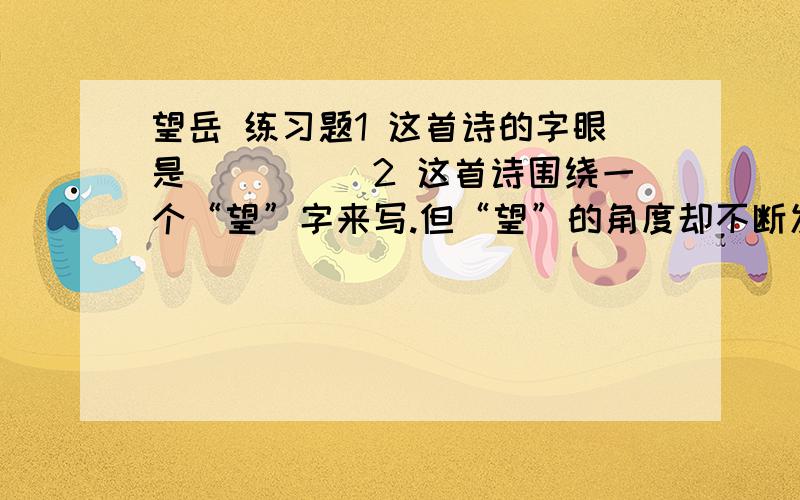 望岳 练习题1 这首诗的字眼是_____2 这首诗围绕一个“望”字来写.但“望”的角度却不断发生变化.结合全诗说说诗人是