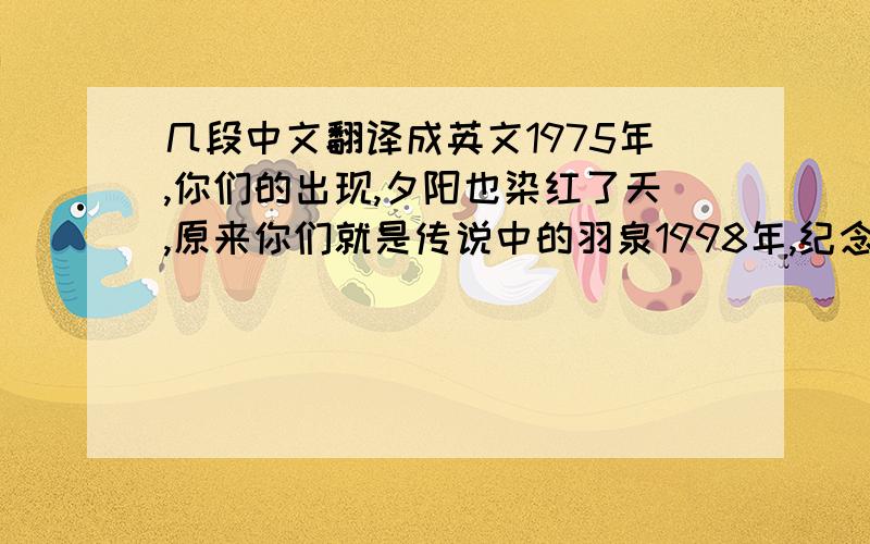 几段中文翻译成英文1975年,你们的出现,夕阳也染红了天,原来你们就是传说中的羽泉1998年,纪念你们的相见,菜市口的情