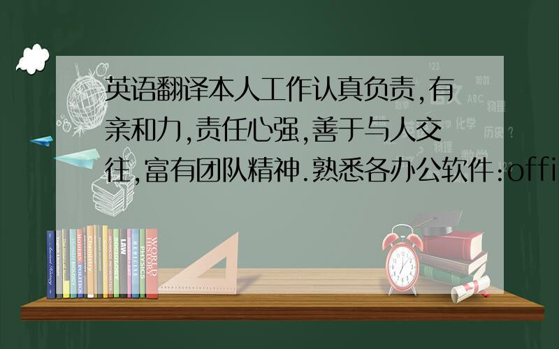 英语翻译本人工作认真负责,有亲和力,责任心强,善于与人交往,富有团队精神.熟悉各办公软件:office word 、ex