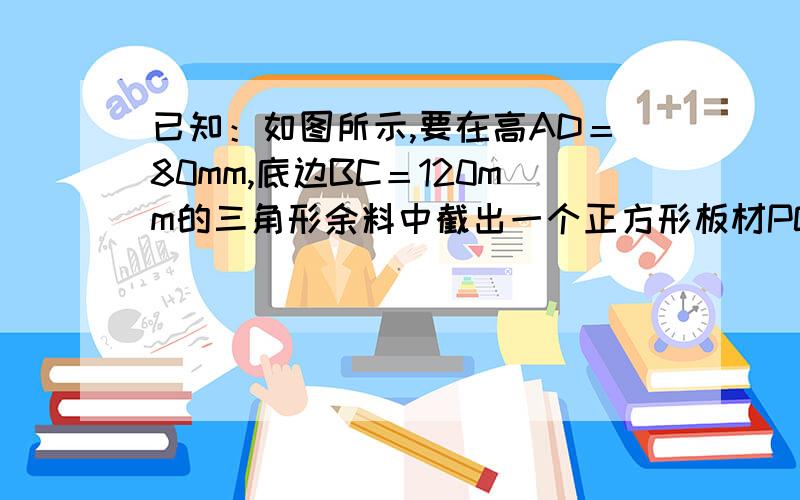 已知：如图所示,要在高AD＝80mm,底边BC＝120mm的三角形余料中截出一个正方形板材PQMN．求它的边长．