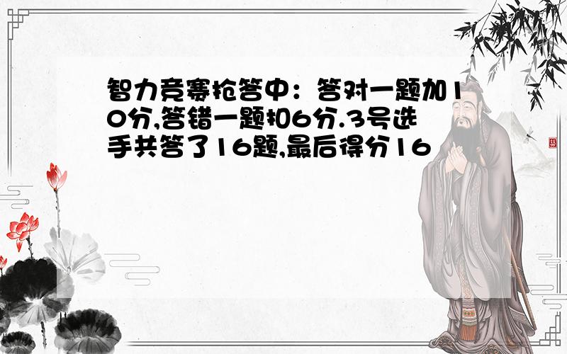 智力竞赛抢答中：答对一题加10分,答错一题扣6分.3号选手共答了16题,最后得分16