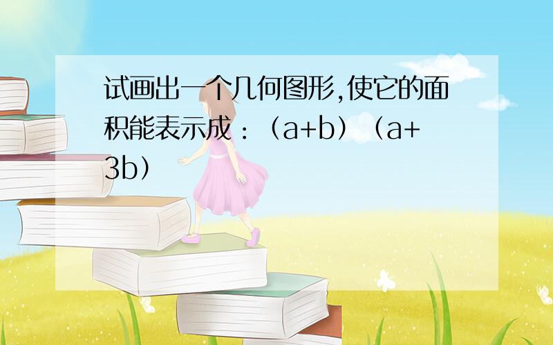 试画出一个几何图形,使它的面积能表示成：（a+b）（a+3b）