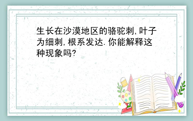 生长在沙漠地区的骆驼刺,叶子为细刺,根系发达.你能解释这种现象吗?