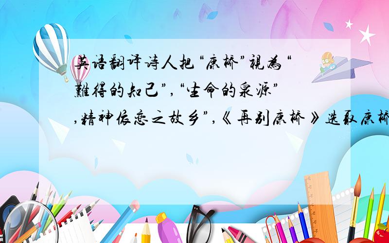 英语翻译诗人把“康桥”视为“难得的知己”,“生命的泉源”,精神依恋之故乡”,《再别康桥》选取康桥有代表性的景色构成意象来