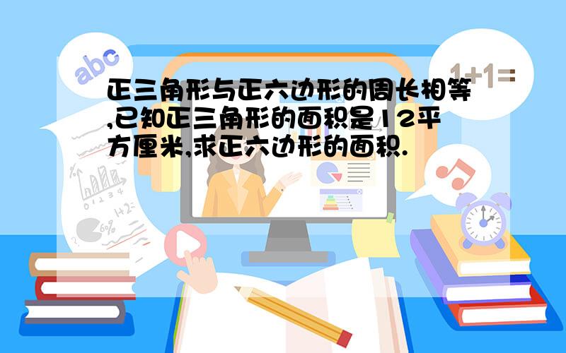 正三角形与正六边形的周长相等,已知正三角形的面积是12平方厘米,求正六边形的面积.