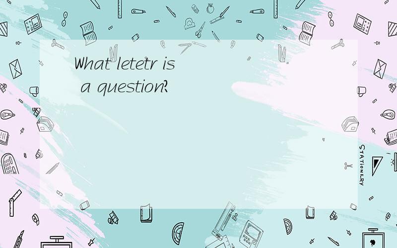 What letetr is a question?