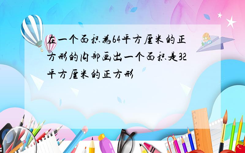 在一个面积为64平方厘米的正方形的内部画出一个面积是32平方厘米的正方形