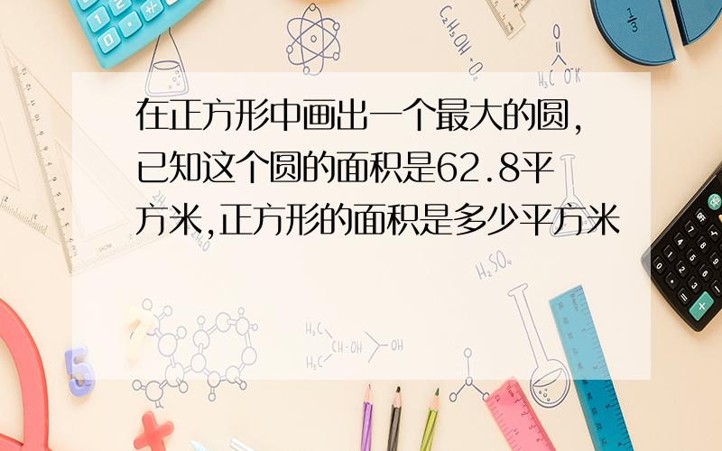 在正方形中画出一个最大的圆,已知这个圆的面积是62.8平方米,正方形的面积是多少平方米