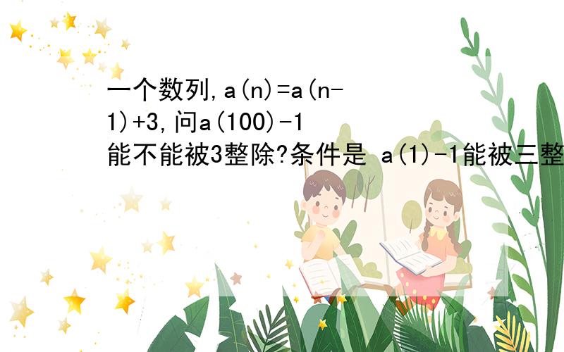 一个数列,a(n)=a(n-1)+3,问a(100)-1能不能被3整除?条件是 a(1)-1能被三整除