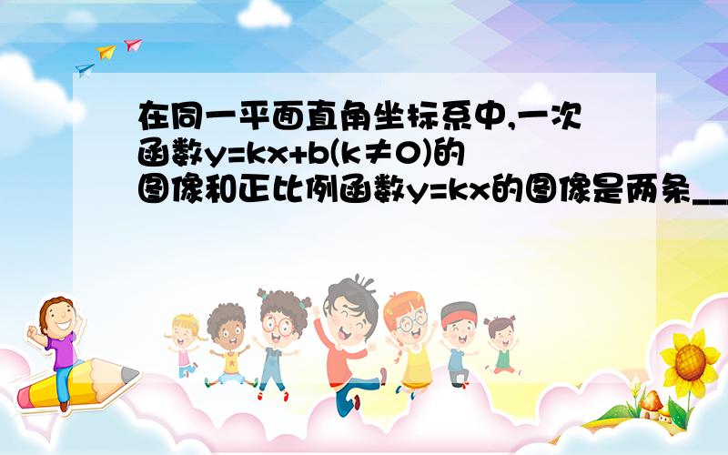 在同一平面直角坐标系中,一次函数y=kx+b(k≠0)的图像和正比例函数y=kx的图像是两条____________的直