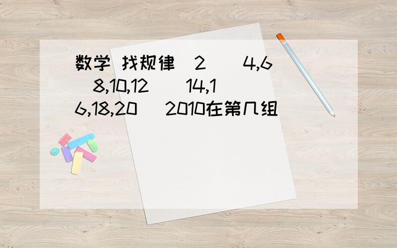 数学 找规律(2)(4,6)(8,10,12)（14,16,18,20） 2010在第几组