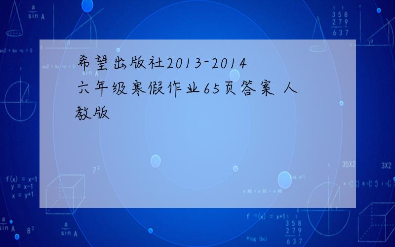 希望出版社2013-2014六年级寒假作业65页答案 人教版