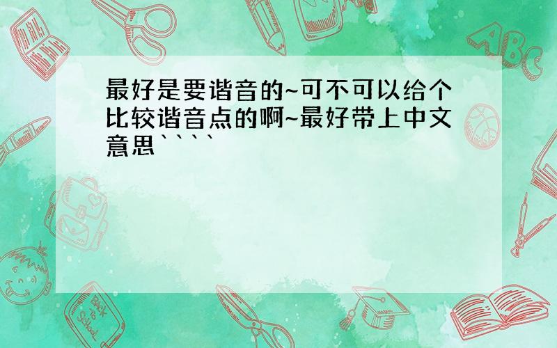 最好是要谐音的~可不可以给个比较谐音点的啊~最好带上中文意思````