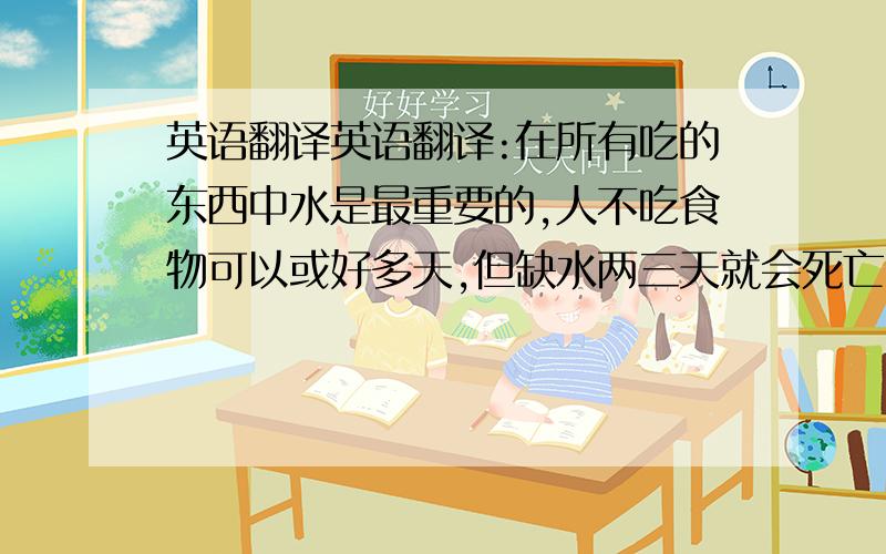 英语翻译英语翻译:在所有吃的东西中水是最重要的,人不吃食物可以或好多天,但缺水两三天就会死亡.有的人没有意识到水的重要性