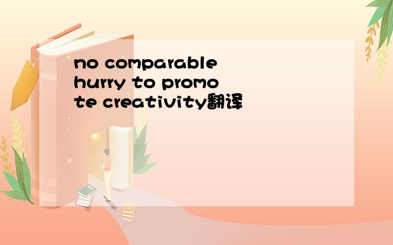 no comparable hurry to promote creativity翻译