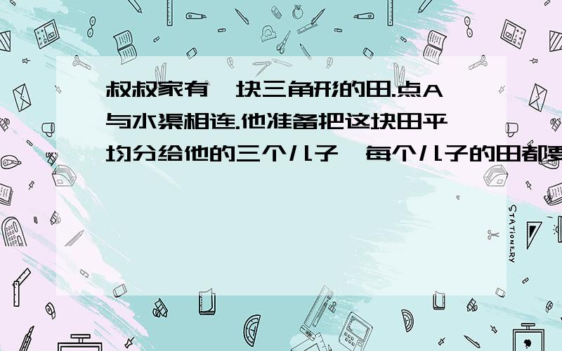 叔叔家有一块三角形的田.点A与水渠相连.他准备把这块田平均分给他的三个儿子,每个儿子的田都要通过A点