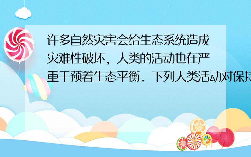 许多自然灾害会给生态系统造成灾难性破坏，人类的活动也在严重干预着生态平衡．下列人类活动对保持生态平衡是良性影响或没有负面