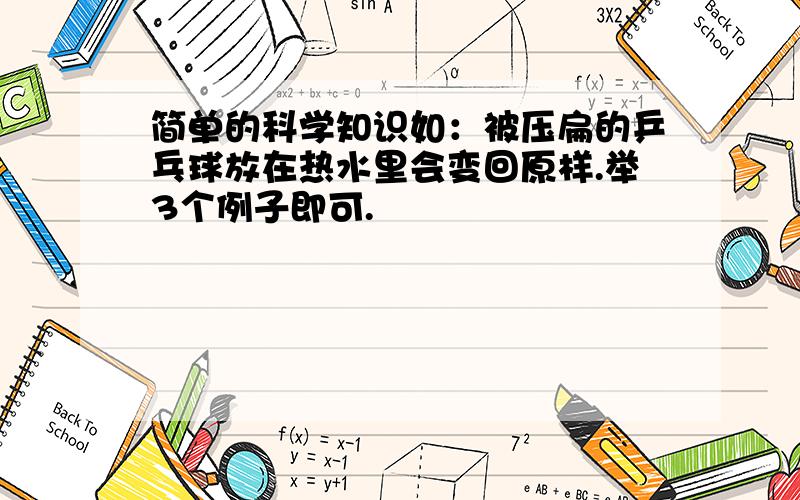 简单的科学知识如：被压扁的乒乓球放在热水里会变回原样.举3个例子即可.