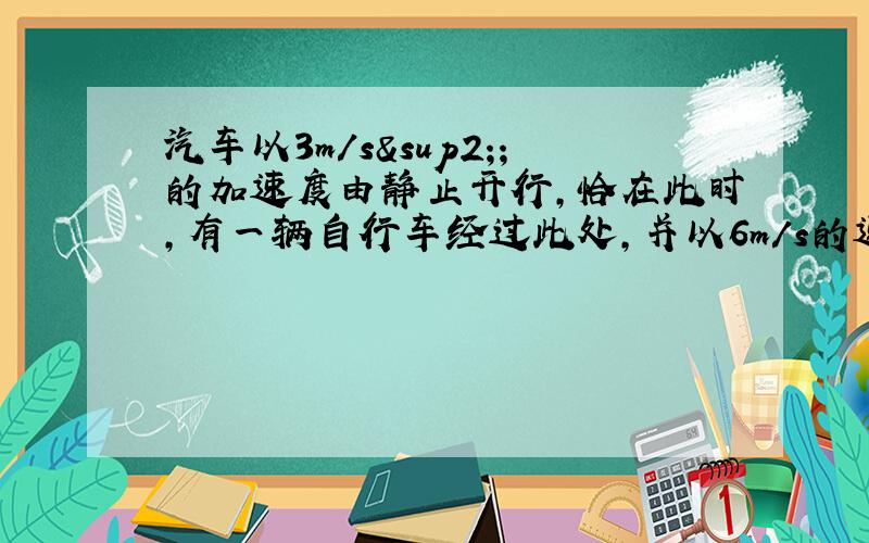 汽车以3m/s²;的加速度由静止开行,恰在此时,有一辆自行车经过此处,并以6m/s的速度匀速前进