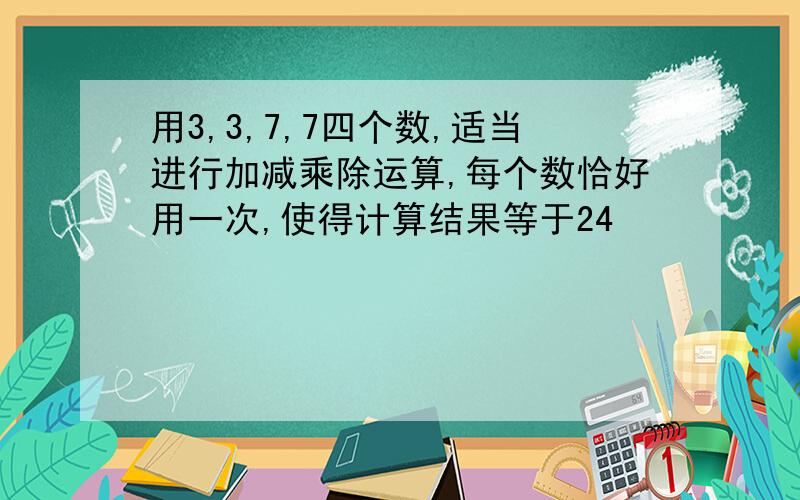 用3,3,7,7四个数,适当进行加减乘除运算,每个数恰好用一次,使得计算结果等于24